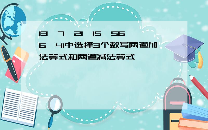 13,7,21,15,56,6,41中选择3个数写两道加法算式和两道减法算式