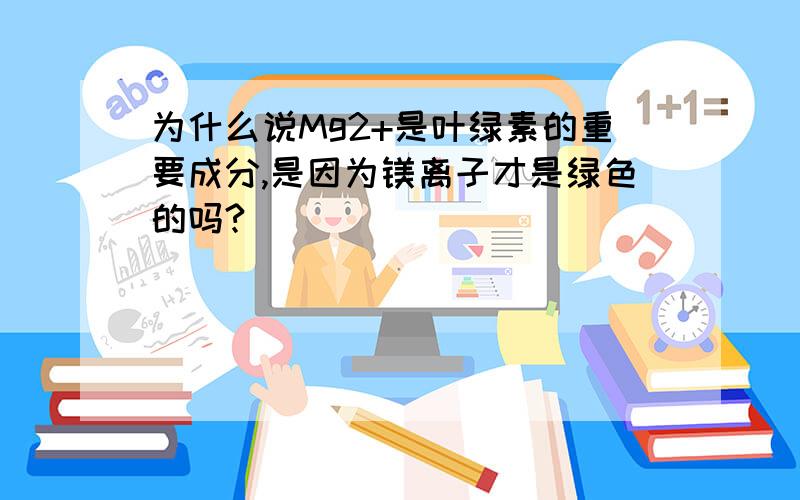 为什么说Mg2+是叶绿素的重要成分,是因为镁离子才是绿色的吗?