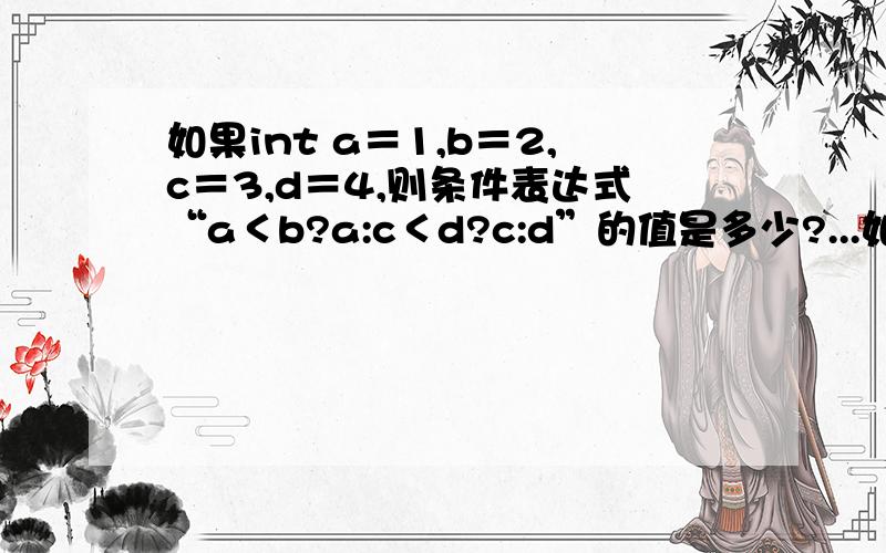 如果int a＝1,b＝2,c＝3,d＝4,则条件表达式“a＜b?a:c＜d?c:d”的值是多少?...如果int a＝1,b＝2,c＝3,d＝4,则条件表达式“a＜b?a:c＜d?c:d”的值是多少?运算顺序和方法我都不知道