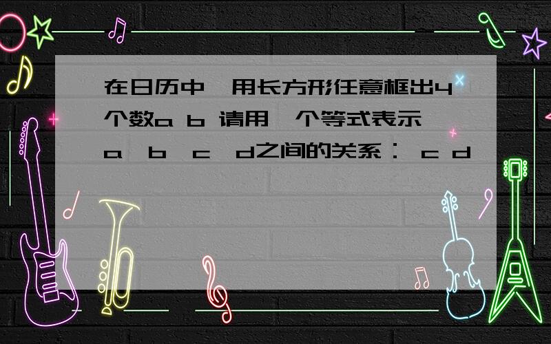 在日历中,用长方形任意框出4个数a b 请用一个等式表示a、b、c、d之间的关系： c d