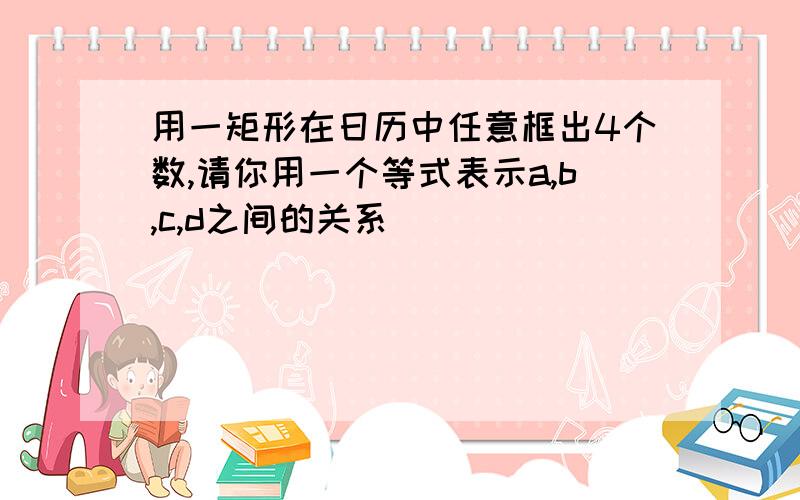 用一矩形在日历中任意框出4个数,请你用一个等式表示a,b,c,d之间的关系