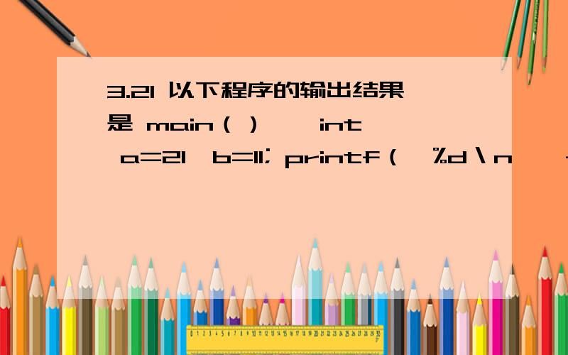 3.21 以下程序的输出结果是 main（） { int a=21,b=11; printf（
