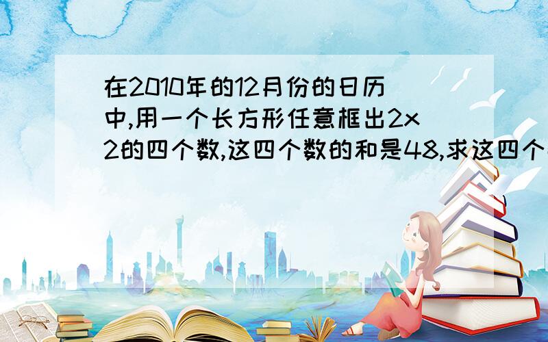 在2010年的12月份的日历中,用一个长方形任意框出2x2的四个数,这四个数的和是48,求这四个数