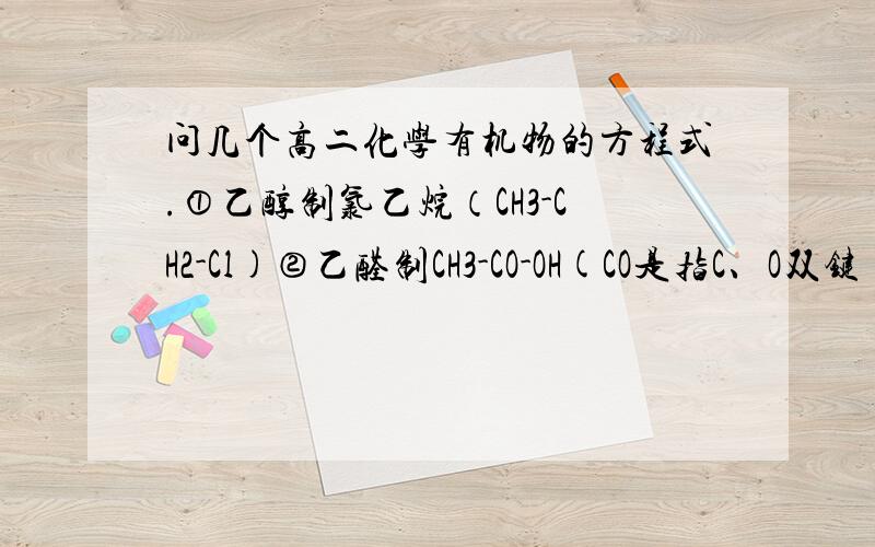 问几个高二化学有机物的方程式.①乙醇制氯乙烷（CH3-CH2-Cl)②乙醛制CH3-CO-OH(CO是指C、O双键）