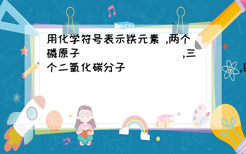 用化学符号表示铁元素 ,两个磷原子_________,三个二氧化碳分子_____ __ __,四个硝酸根离子__________,正三价铝元素 ,3Fe：,H：,3个氧原子：,3个氧分子：,臭氧的化学式：,Na＋表示：,氦气的化学式：,