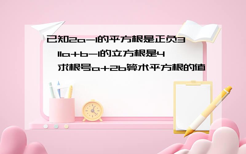 已知2a-1的平方根是正负3,11a+b-1的立方根是4,求根号a+2b算术平方根的值