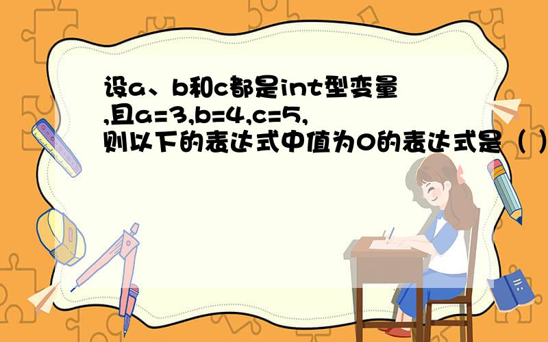 设a、b和c都是int型变量,且a=3,b=4,c=5,则以下的表达式中值为0的表达式是（ ）设a、b和c都是int型变量,且a=3,b=4,c=5,则以下的表达式中值为0的表达式是（ ） A)a&&b B)a