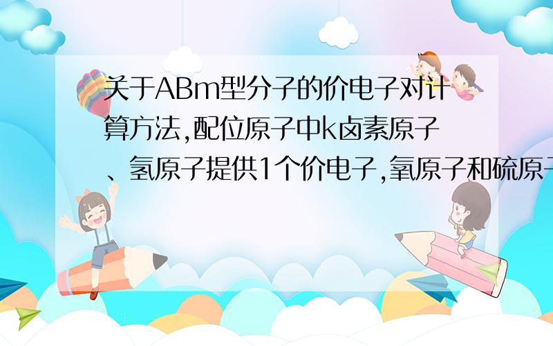 关于ABm型分子的价电子对计算方法,配位原子中k卤素原子﹑氢原子提供1个价电子,氧原子和硫原子按不提...关于ABm型分子的价电子对计算方法,配位原子中k卤素原子﹑氢原子提供1个价电子,氧