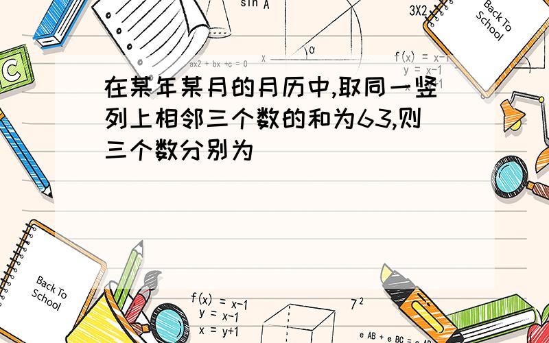 在某年某月的月历中,取同一竖列上相邻三个数的和为63,则三个数分别为