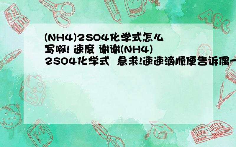 (NH4)2SO4化学式怎么写啊! 速度 谢谢(NH4)2SO4化学式  急求!速速滴顺便告诉偶一下Ba(OH)2哈~啊！太急啦！化合价！谢谢 呵呵 气死我啦