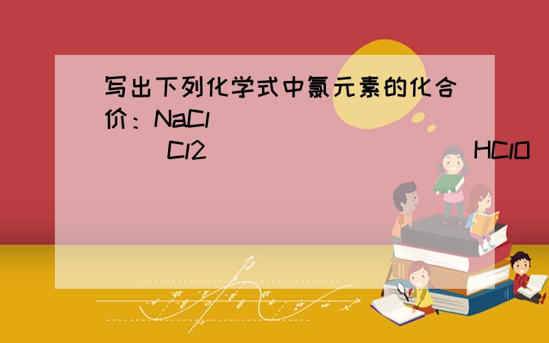 写出下列化学式中氯元素的化合价：NaCl__________ Cl2__________ HClO__________ KClO3____________写出下列化学式中硫元素的化合价：H2S________ S_______ HClO___________ KClO3_______