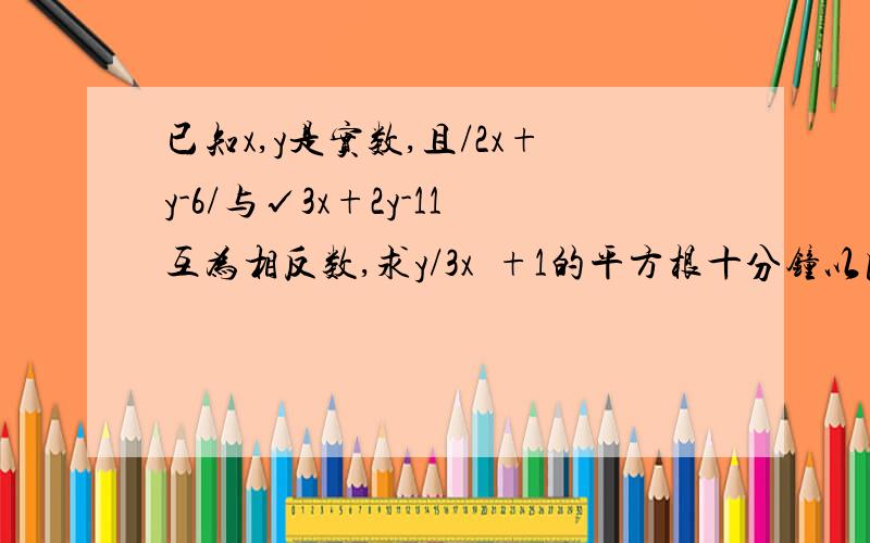 已知x,y是实数,且/2x+y-6/与√3x+2y-11互为相反数,求y/3x²+1的平方根十分钟以内啊！