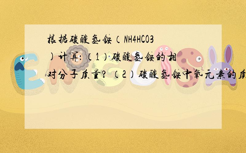 根据碳酸氢铵（NH4HCO3)计算： （1）碳酸氢铵的相对分子质量? （2）碳酸氢铵中氧元素的质量分数?（3）79克碳酸氢铵中氧元素的质量?（4）1千克碳酸氢铵中氧元素的质量与多少千克水中氧元