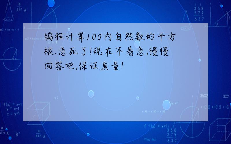 编程计算100内自然数的平方根.急死了!现在不着急,慢慢回答吧,保证质量!