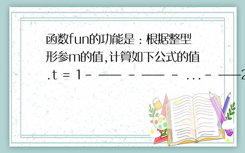 函数fun的功能是：根据整型形参m的值,计算如下公式的值.t = 1- —— - —— - ...- ——2x2 3x3 mxm double fun(int m){double y=1.0;int i;