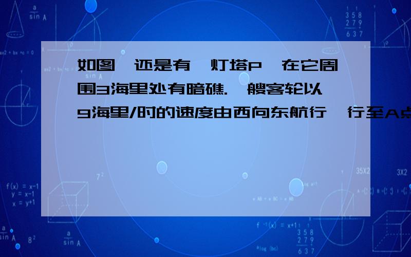 如图,还是有一灯塔P,在它周围3海里处有暗礁.一艘客轮以9海里/时的速度由西向东航行,行至A点处测得P在他的北偏东60度的方向,继续行驶20分钟后,到达B处又测得灯塔P在它的北偏西45度方向.问