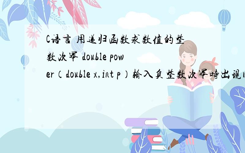 C语言 用递归函数求数值的整数次幂 double power（double x,int p）输入负整数次幂时出现问题代码如下：#includedouble power_positive(double n,int p);double power_negative(double n,int p);int main(void){double x,xpow;int ex