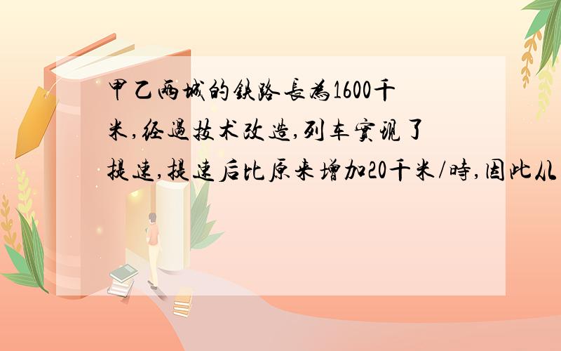 甲乙两城的铁路长为1600千米,经过技术改造,列车实现了提速,提速后比原来增加20千米/时,因此从甲站到乙站少用4小时,这条铁路在现有条件下速度不得超过140千米/时,请你说明在现有条件下还