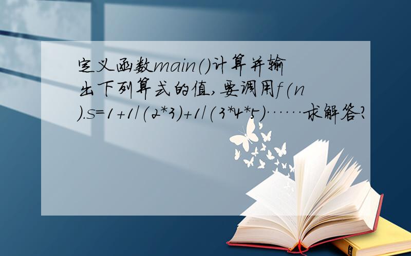 定义函数main（）计算并输出下列算式的值,要调用f(n).s=1+1/(2*3)+1/(3*4*5)……求解答?