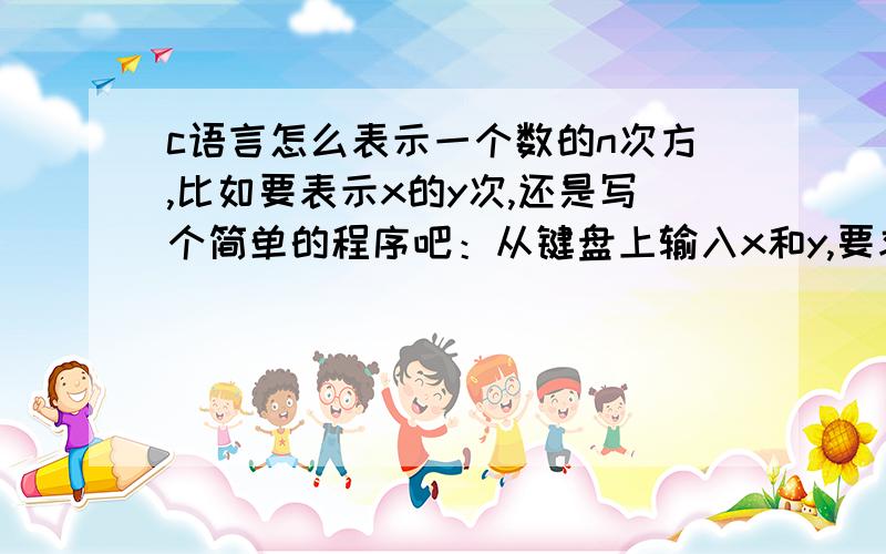 c语言怎么表示一个数的n次方,比如要表示x的y次,还是写个简单的程序吧：从键盘上输入x和y,要求输出x的y次方,