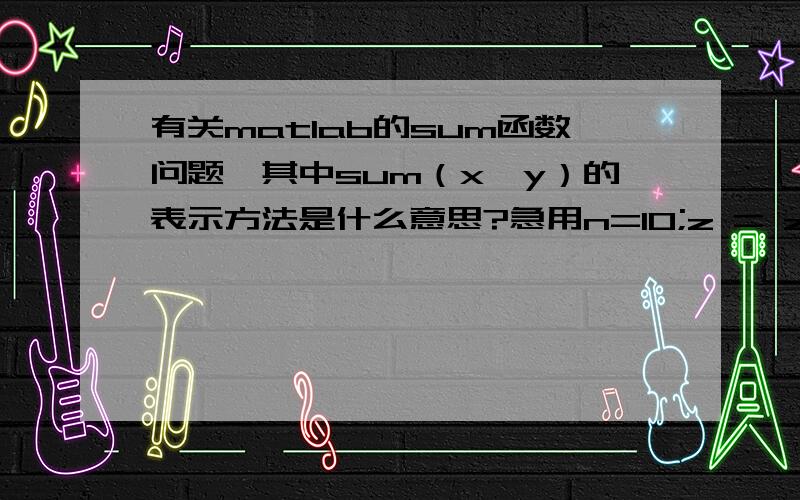 有关matlab的sum函数问题,其中sum（x,y）的表示方法是什么意思?急用n=10;z = zeros(n,n);cells = z;cells(n/2,.25*n:.75*n) = 1;cells(.25*n:.75*n,n/2) = 1;x = 2:n-1;y = 2:n-1;sum(x,y) = cells(x,y-1) + cells(x,y+1) + ...cells(x-1,y) + c