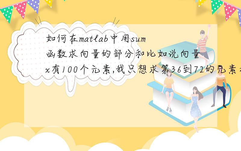 如何在matlab中用sum函数求向量的部分和比如说向量x有100个元素,我只想求第36到72的元素之和,该如何表达呢?