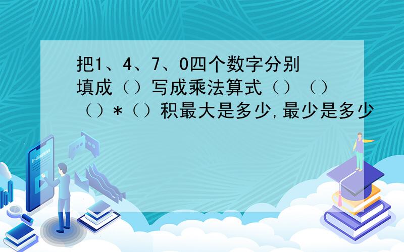 把1、4、7、0四个数字分别填成（）写成乘法算式（）（）（）*（）积最大是多少,最少是多少