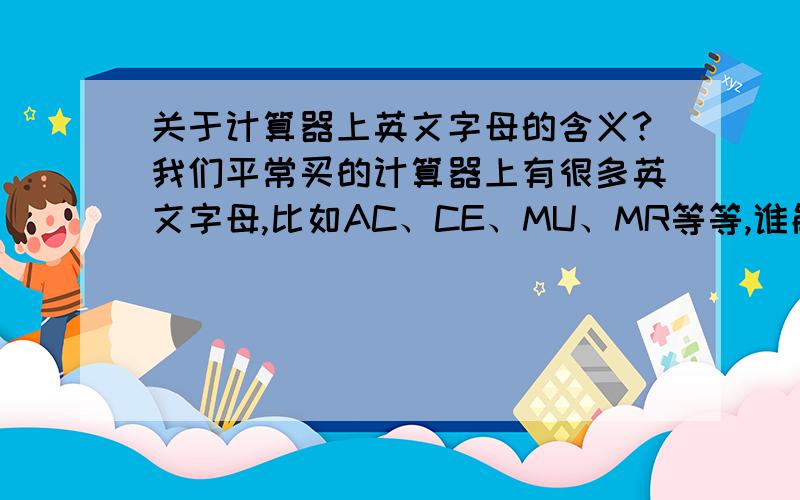 关于计算器上英文字母的含义?我们平常买的计算器上有很多英文字母,比如AC、CE、MU、MR等等,谁能知道计算器上面所有英文字母的含义?