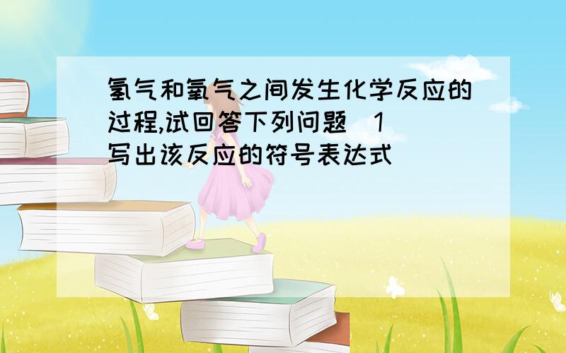 氢气和氧气之间发生化学反应的过程,试回答下列问题(1) 写出该反应的符号表达式 _____________________(2) 从氢气和氧气之间发生化学反应的过程的图中可得到哪些信息(1)______________________________(2)