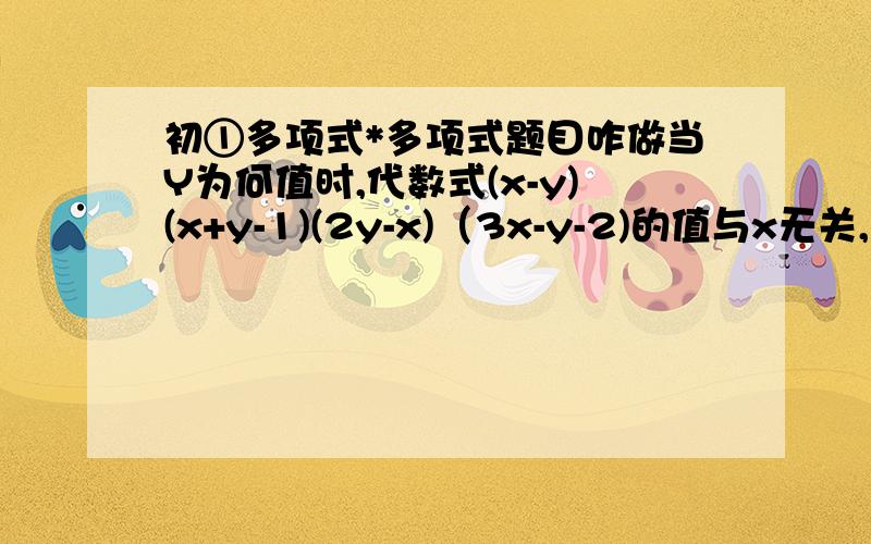 初①多项式*多项式题目咋做当Y为何值时,代数式(x-y)(x+y-1)(2y-x)（3x-y-2)的值与x无关,此时代数式的值为多少?有人会做吗