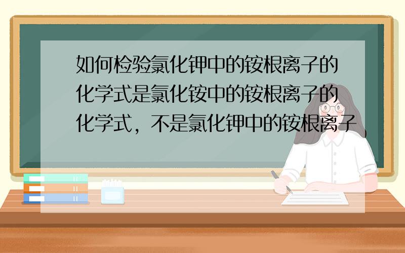 如何检验氯化钾中的铵根离子的化学式是氯化铵中的铵根离子的化学式，不是氯化钾中的铵根离子