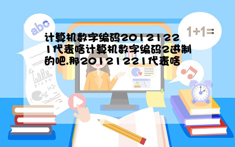 计算机数字编码20121221代表啥计算机数字编码2进制的吧.那20121221代表啥