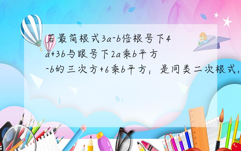 若最简根式3a-b倍根号下4a+3b与跟号下2a乘b平方-b的三次方+6乘b平方；是同类二次根式,求a,b的值?3a-b