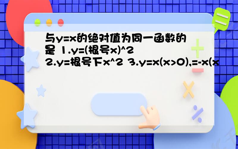 与y=x的绝对值为同一函数的是 1.y=(根号x)^2 2.y=根号下x^2 3.y=x(x>0),=-x(x