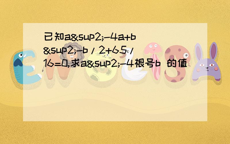 已知a²-4a+b²-b/2+65/16=0,求a²-4根号b 的值