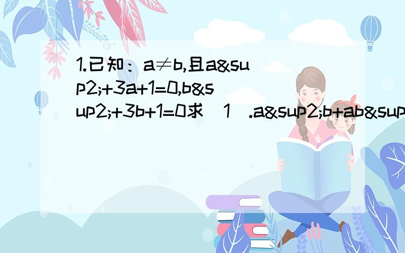 1.已知：a≠b,且a²+3a+1=0,b²+3b+1=0求（1）.a²b+ab²的值（2）.a分之1+b分之1的值2.求方程3x+4y=48的正整数解