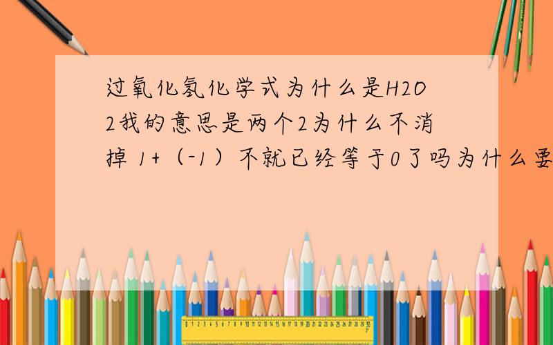 过氧化氢化学式为什么是H2O2我的意思是两个2为什么不消掉 1+（-1）不就已经等于0了吗为什么要2*1+2*（-1）