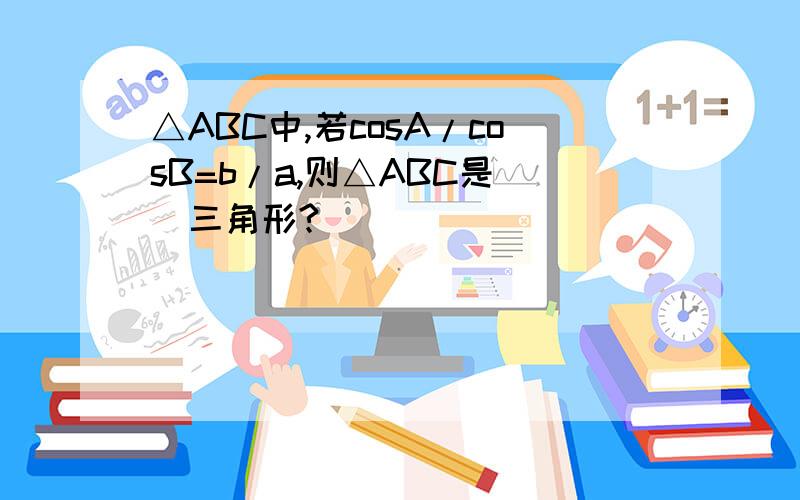 △ABC中,若cosA/cosB=b/a,则△ABC是()三角形?