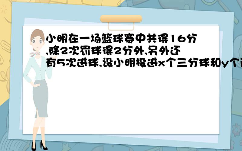 小明在一场篮球赛中共得16分,除2次罚球得2分外,另外还有5次进球,设小明投进x个三分球和y个两分球.由题意列出关于x y的方程组