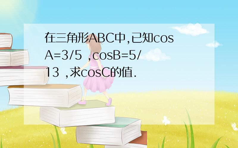 在三角形ABC中,已知cosA=3/5 ,cosB=5/13 ,求cosC的值.