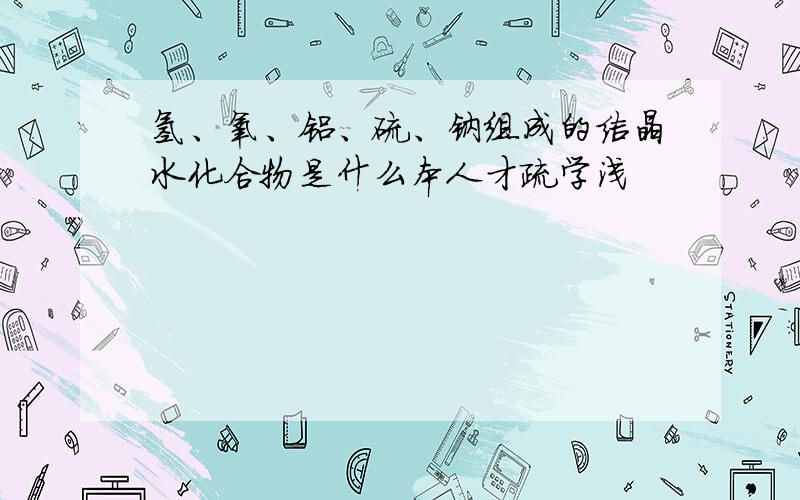 氢、氧、铝、硫、钠组成的结晶水化合物是什么本人才疏学浅