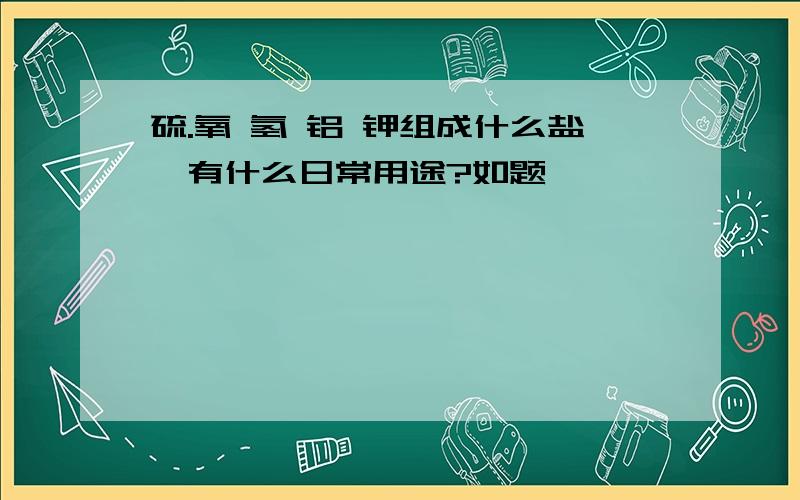 硫.氧 氢 铝 钾组成什么盐,有什么日常用途?如题