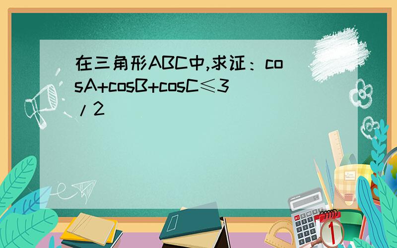 在三角形ABC中,求证：cosA+cosB+cosC≤3/2