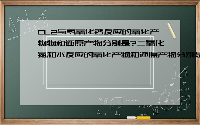 CL2与氢氧化钙反应的氧化产物物和还原产物分别是?二氧化氮和水反应的氧化产物和还原产物分别是?RT