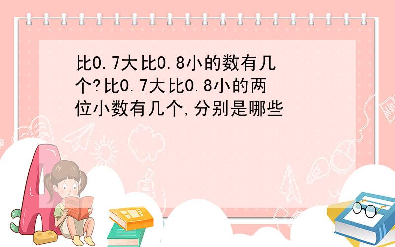 比0.7大比0.8小的数有几个?比0.7大比0.8小的两位小数有几个,分别是哪些