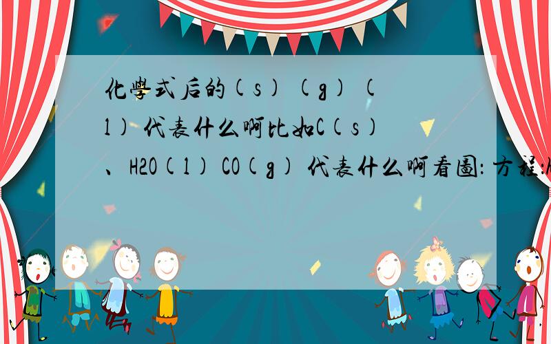 化学式后的(s) (g) (l) 代表什么啊比如C(s)、H2O(l) CO(g) 代表什么啊看图： 方程：http://photo.163.com/photos/leafxiang/29244527/1574161210/http://photo.163.com/photos/leafxiang/29244527/1574161277/