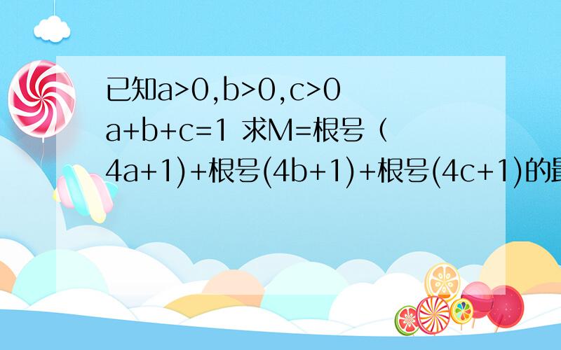 已知a>0,b>0,c>0 a+b+c=1 求M=根号（4a+1)+根号(4b+1)+根号(4c+1)的最大值