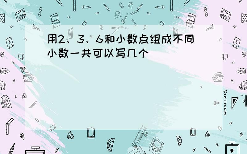 用2、3、6和小数点组成不同小数一共可以写几个