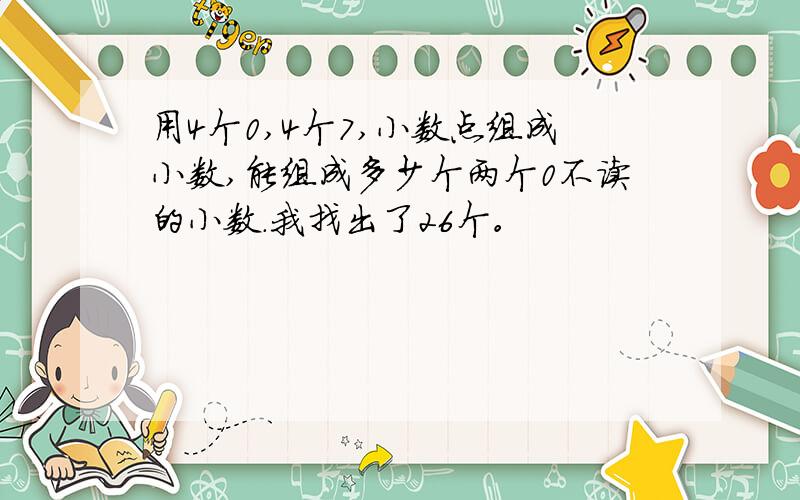 用4个0,4个7,小数点组成小数,能组成多少个两个0不读的小数.我找出了26个。