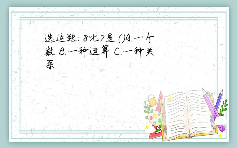 选这题：8比7是（）A.一个数 B.一种运算 C.一种关系